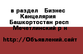  в раздел : Бизнес » Канцелярия . Башкортостан респ.,Мечетлинский р-н